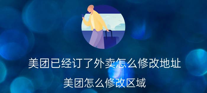 美团已经订了外卖怎么修改地址 美团怎么修改区域？